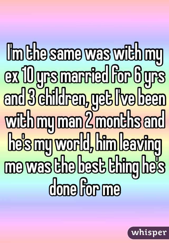 I'm the same was with my ex 10 yrs married for 6 yrs and 3 children, yet I've been with my man 2 months and he's my world, him leaving me was the best thing he's done for me 