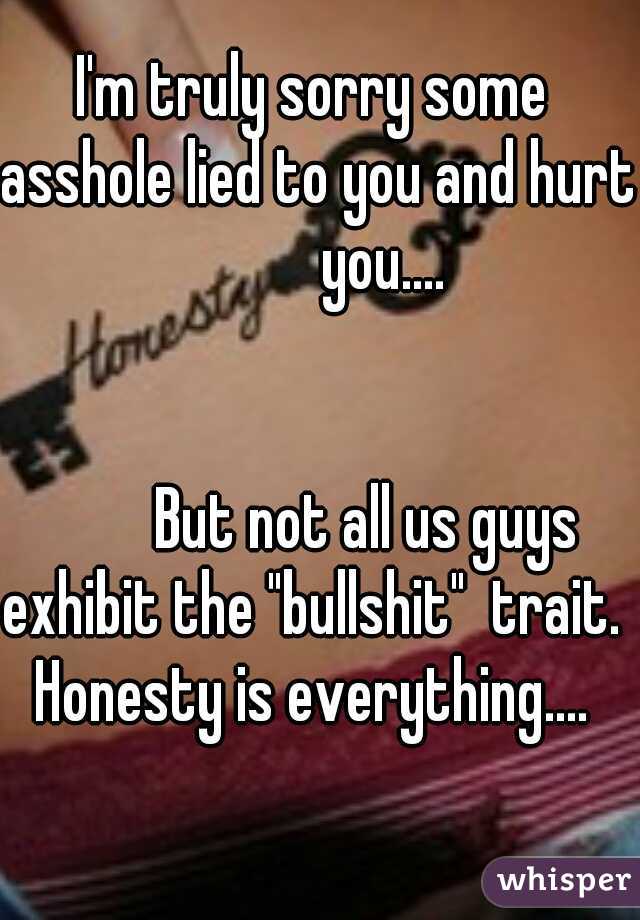 I'm truly sorry some asshole lied to you and hurt            you....  








































 But not all us guys exhibit the "bullshit"  trait.  Honesty is everything.... 