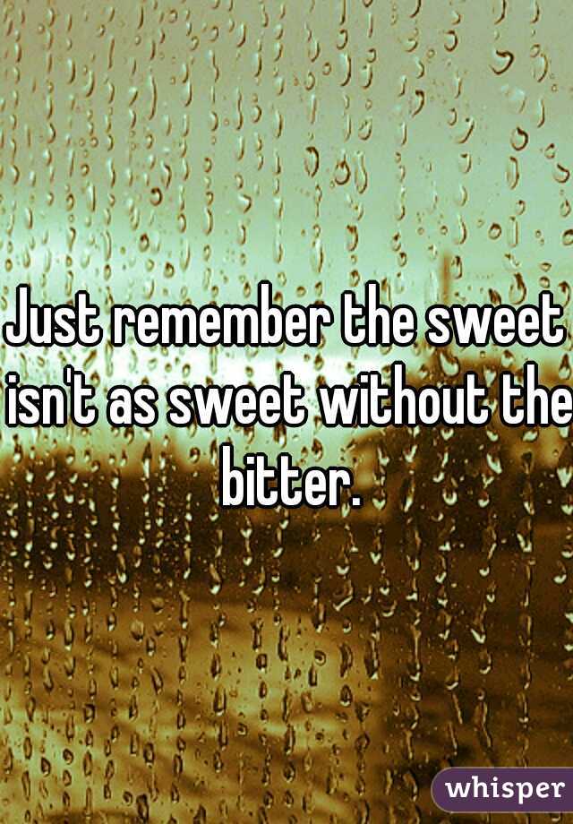 Just remember the sweet isn't as sweet without the bitter.