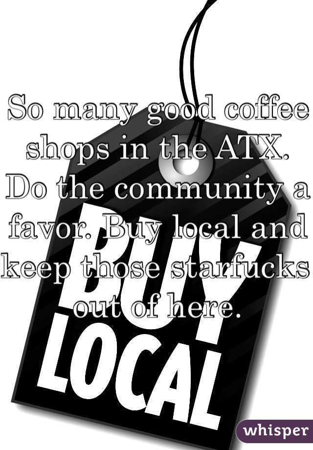 So many good coffee shops in the ATX. 
Do the community a favor. Buy local and keep those starfucks out of here. 