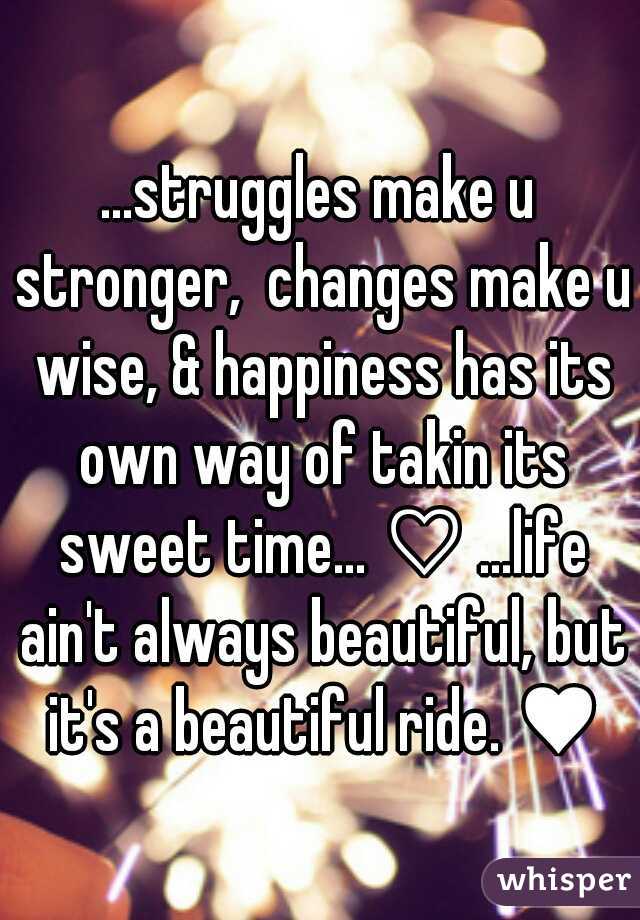 ...struggles make u stronger,  changes make u wise, & happiness has its own way of takin its sweet time... ♡ ...life ain't always beautiful, but it's a beautiful ride. ♥
