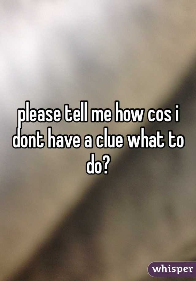please tell me how cos i dont have a clue what to do?