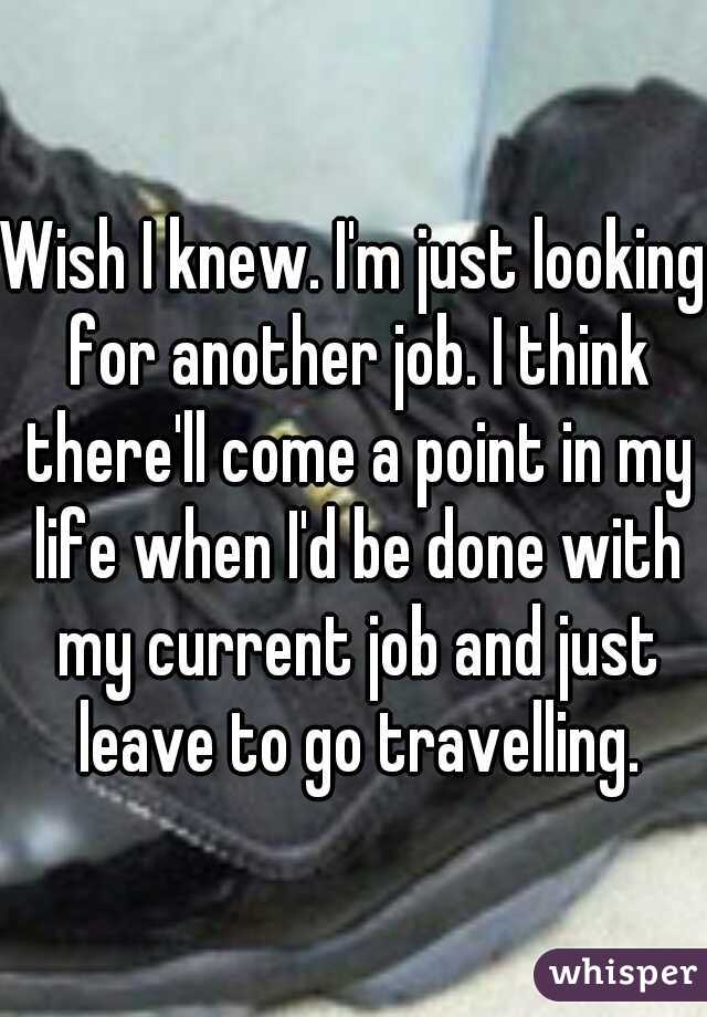 Wish I knew. I'm just looking for another job. I think there'll come a point in my life when I'd be done with my current job and just leave to go travelling.