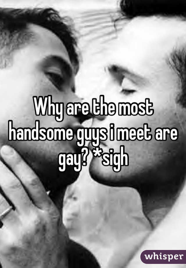 Why are the most handsome guys i meet are gay? *sigh