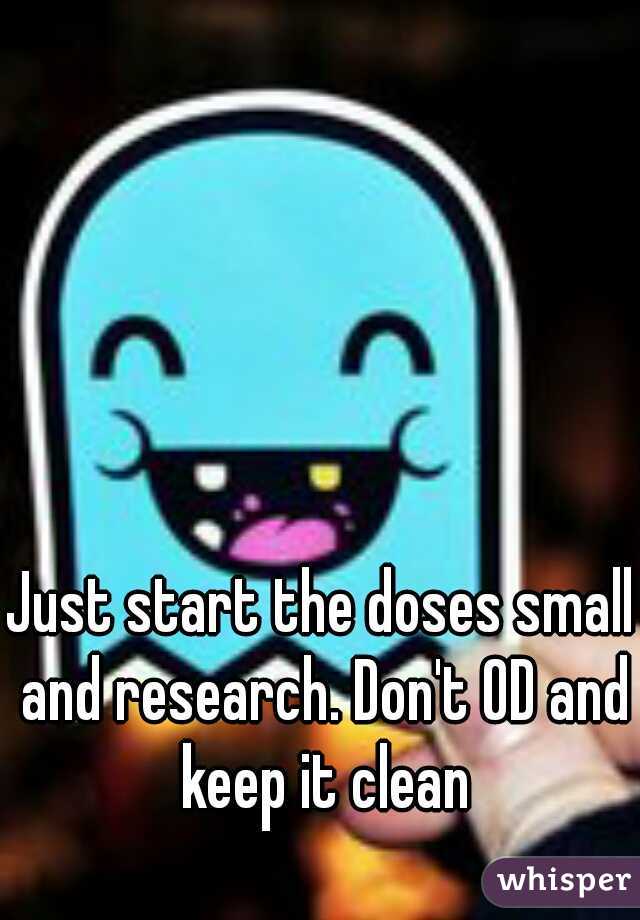 Just start the doses small and research. Don't OD and keep it clean