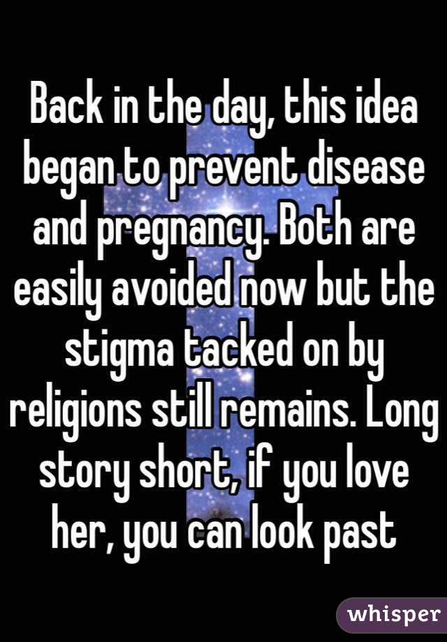 Back in the day, this idea began to prevent disease and pregnancy. Both are easily avoided now but the stigma tacked on by religions still remains. Long story short, if you love her, you can look past