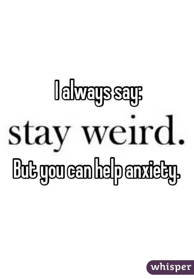 I always say: 


But you can help anxiety. 