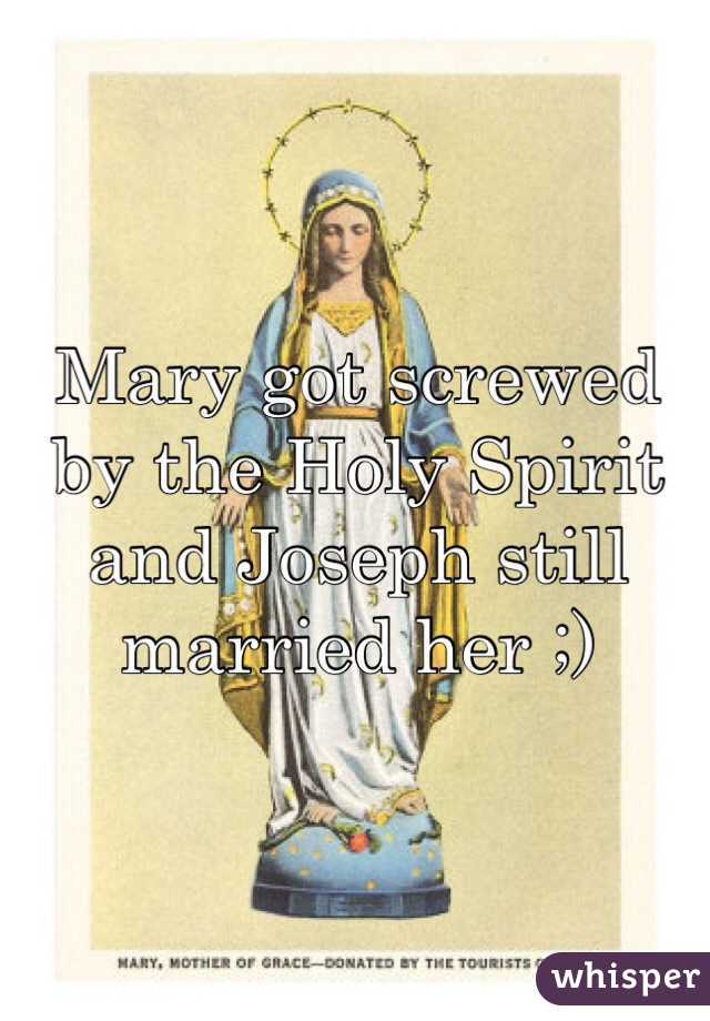 Mary got screwed by the Holy Spirit and Joseph still married her ;)