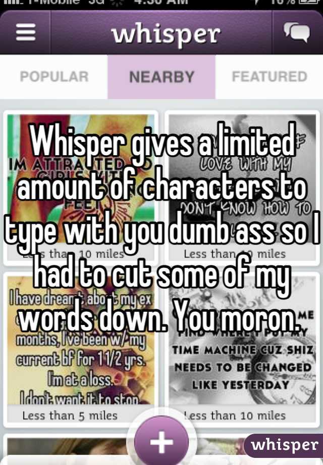 Whisper gives a limited amount of characters to type with you dumb ass so I had to cut some of my words down. You moron. 