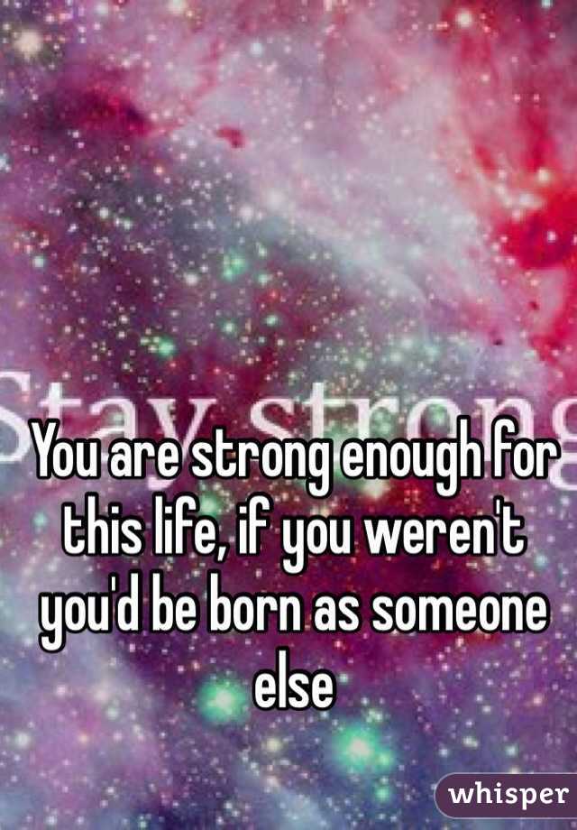 You are strong enough for this life, if you weren't you'd be born as someone else