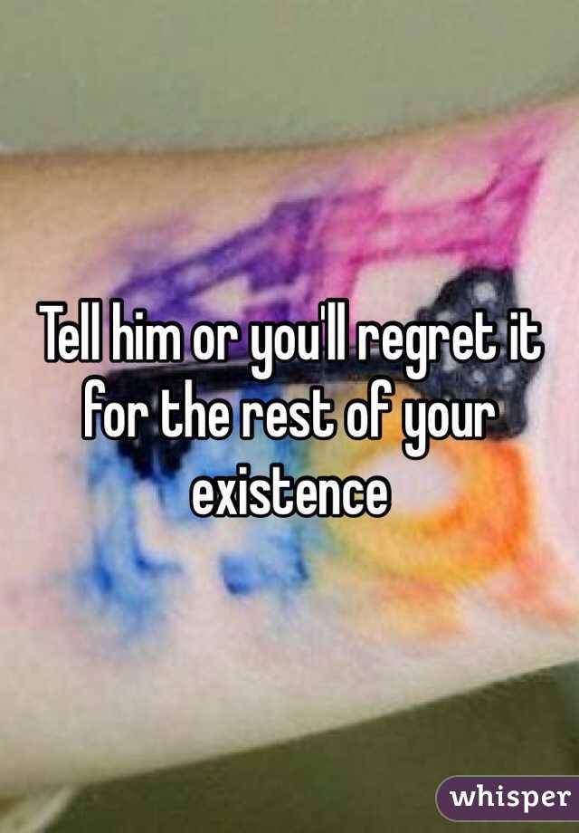 Tell him or you'll regret it for the rest of your existence 