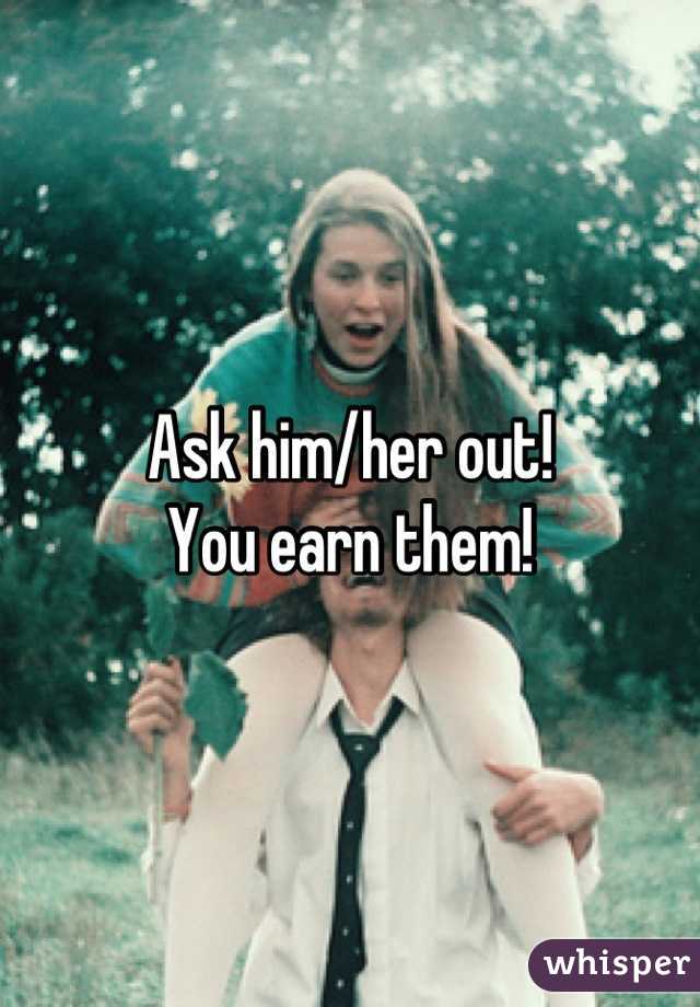 Ask him/her out! 
You earn them!