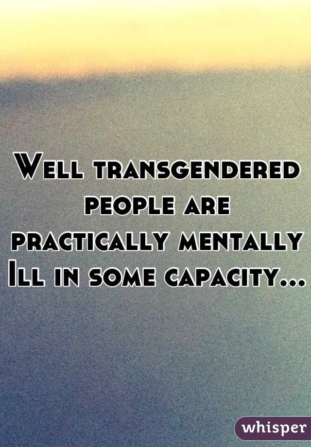 Well transgendered people are practically mentally Ill in some capacity...
