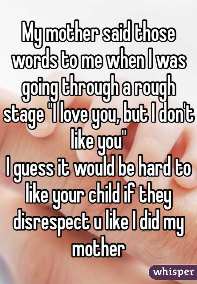 My mother said those words to me when I was going through a rough stage "I love you, but I don't like you"
I guess it would be hard to like your child if they disrespect u like I did my mother