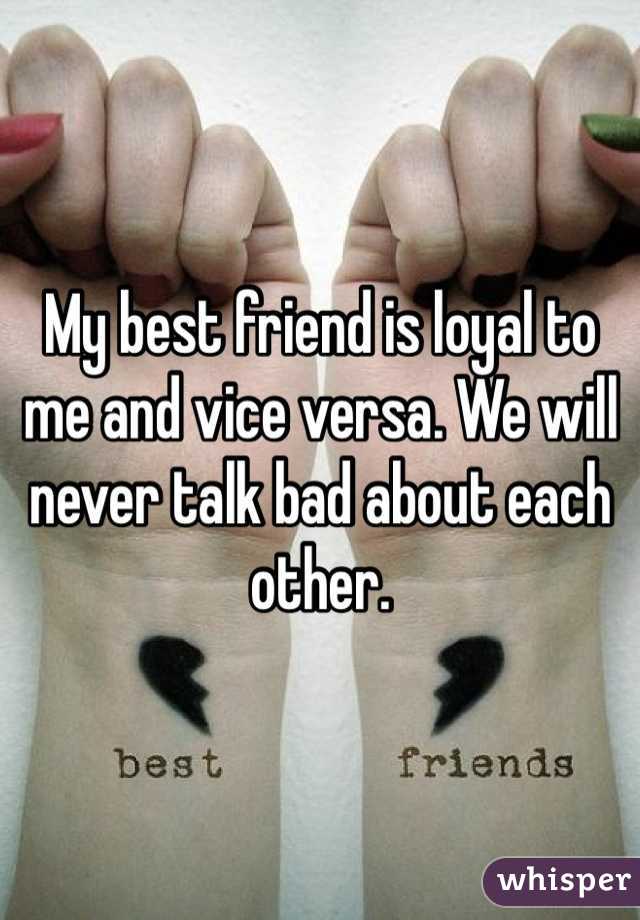 My best friend is loyal to me and vice versa. We will never talk bad about each other.