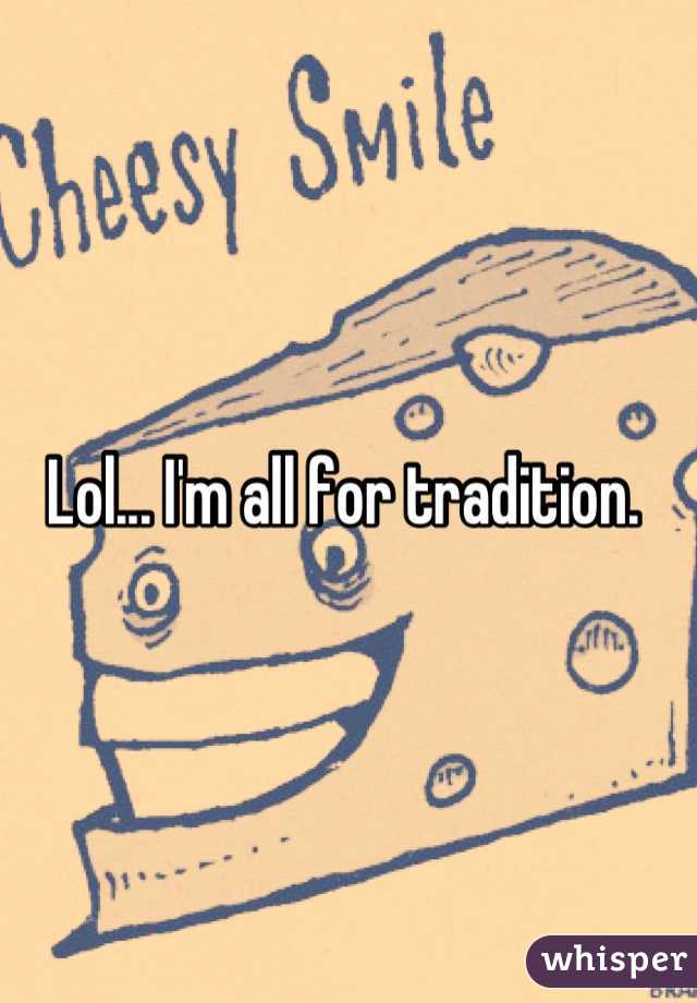 Lol... I'm all for tradition. 
