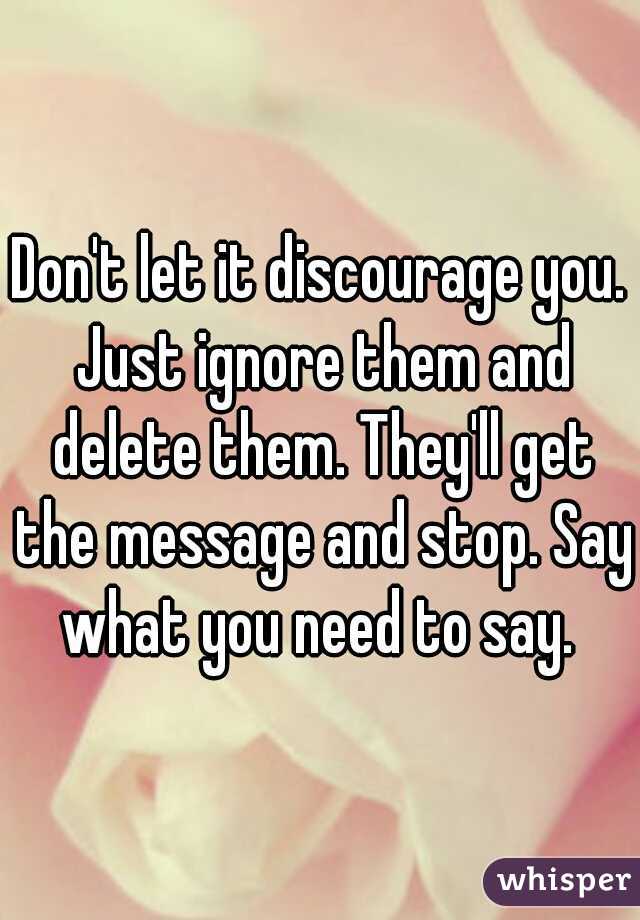 Don't let it discourage you. Just ignore them and delete them. They'll get the message and stop. Say what you need to say. 