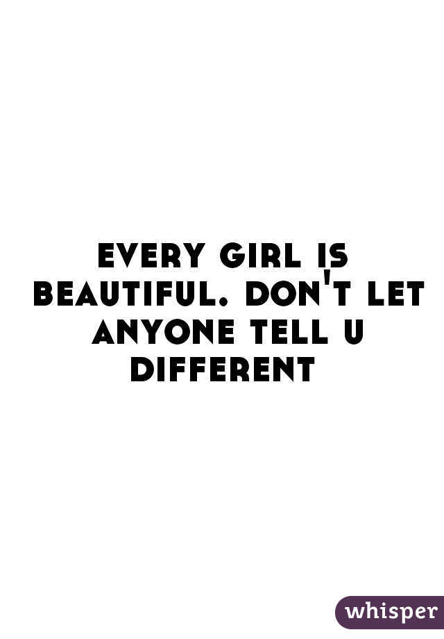 every girl is beautiful. don't let anyone tell u different 