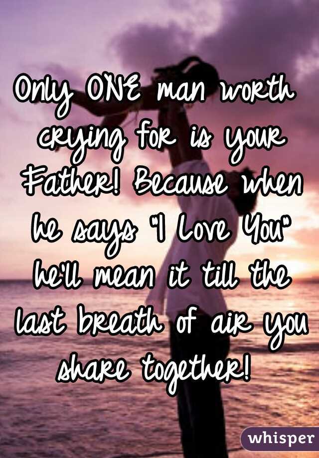 Only ONE man worth crying for is your Father! Because when he says "I Love You" he'll mean it till the last breath of air you share together! 