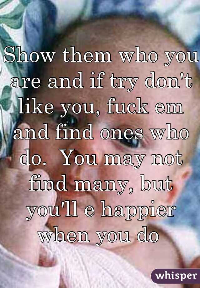 Show them who you are and if try don't like you, fuck em and find ones who do.  You may not find many, but you'll e happier when you do 