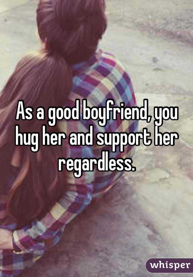 As a good boyfriend, you hug her and support her regardless. 