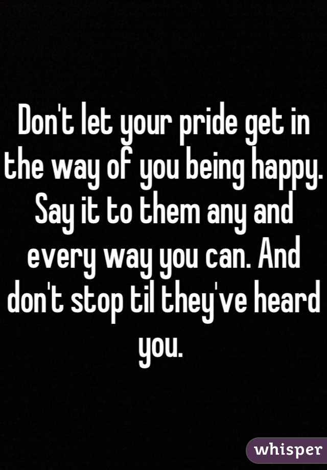 Don't let your pride get in the way of you being happy. Say it to them any and every way you can. And don't stop til they've heard you. 