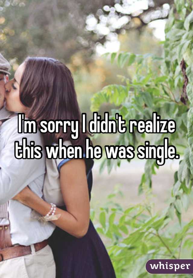 I'm sorry I didn't realize this when he was single.