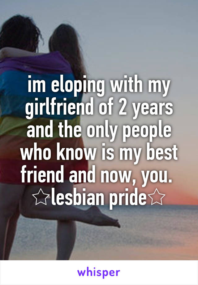 im eloping with my girlfriend of 2 years and the only people who know is my best friend and now, you. 
☆lesbian pride☆