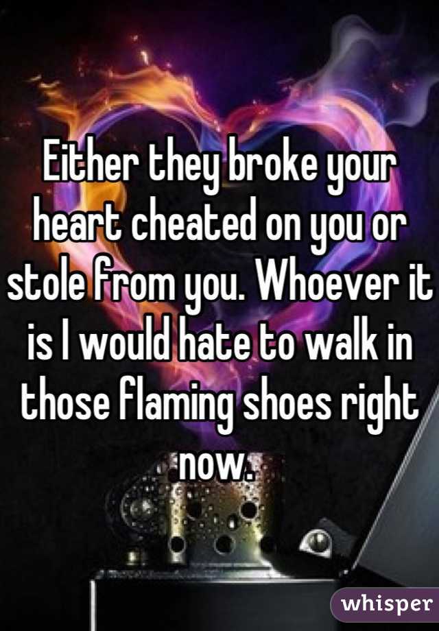 Either they broke your heart cheated on you or stole from you. Whoever it is I would hate to walk in those flaming shoes right now. 