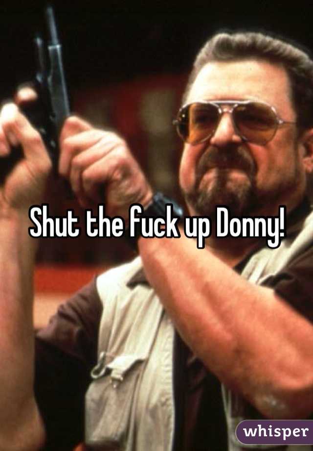 Shut the fuck up Donny!