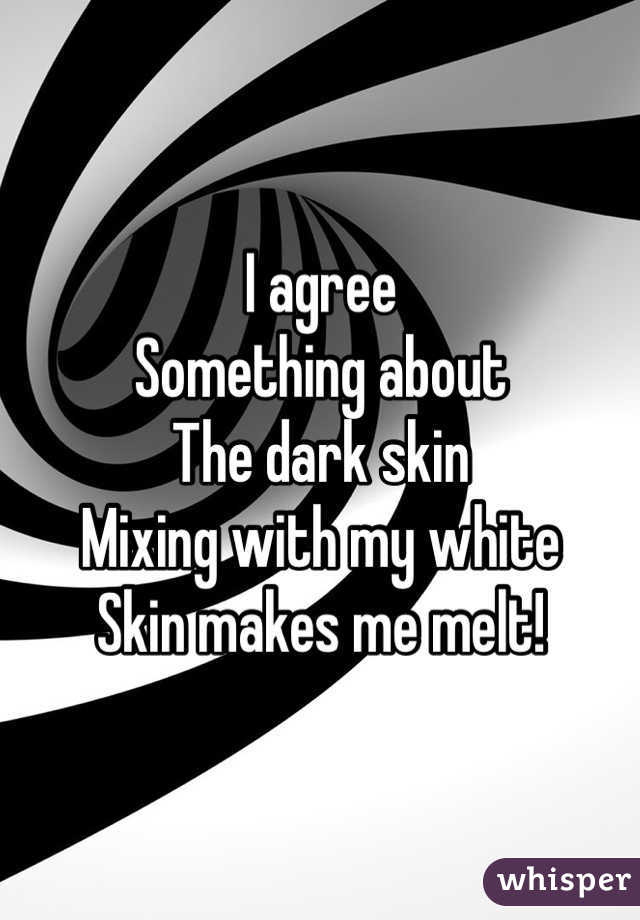 I agree
Something about 
The dark skin 
Mixing with my white
Skin makes me melt!