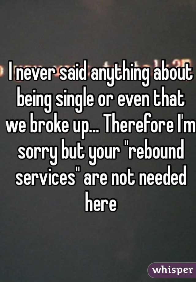 I never said anything about being single or even that we broke up... Therefore I'm sorry but your "rebound services" are not needed here