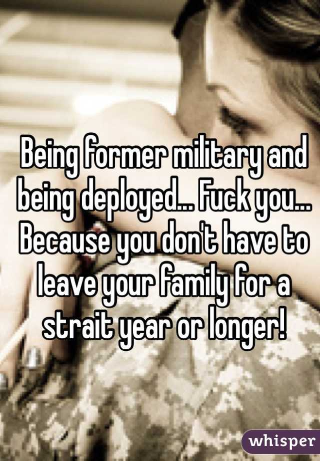 Being former military and being deployed... Fuck you... Because you don't have to leave your family for a strait year or longer!