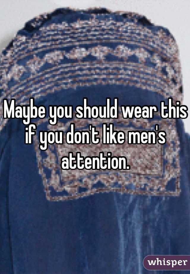 Maybe you should wear this if you don't like men's attention. 