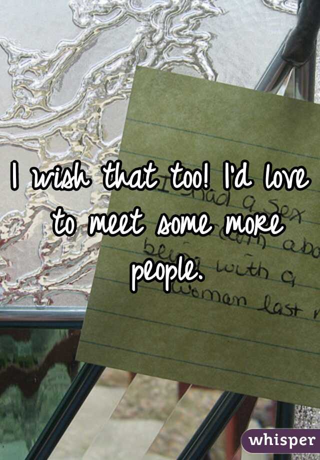 I wish that too! I'd love to meet some more people.