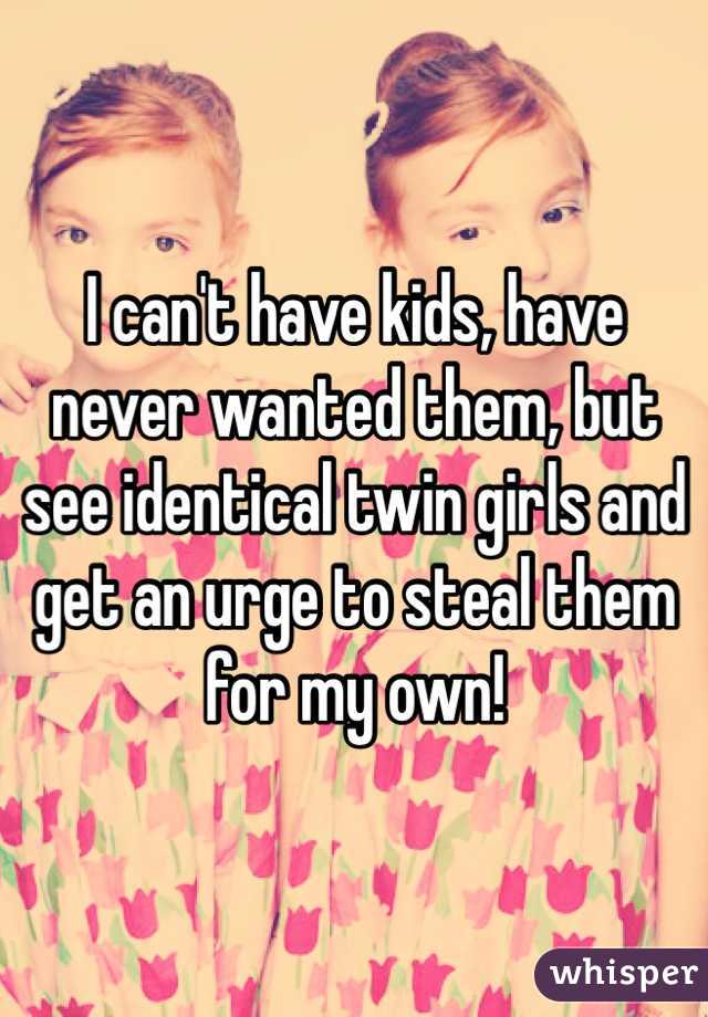 I can't have kids, have never wanted them, but see identical twin girls and get an urge to steal them for my own!