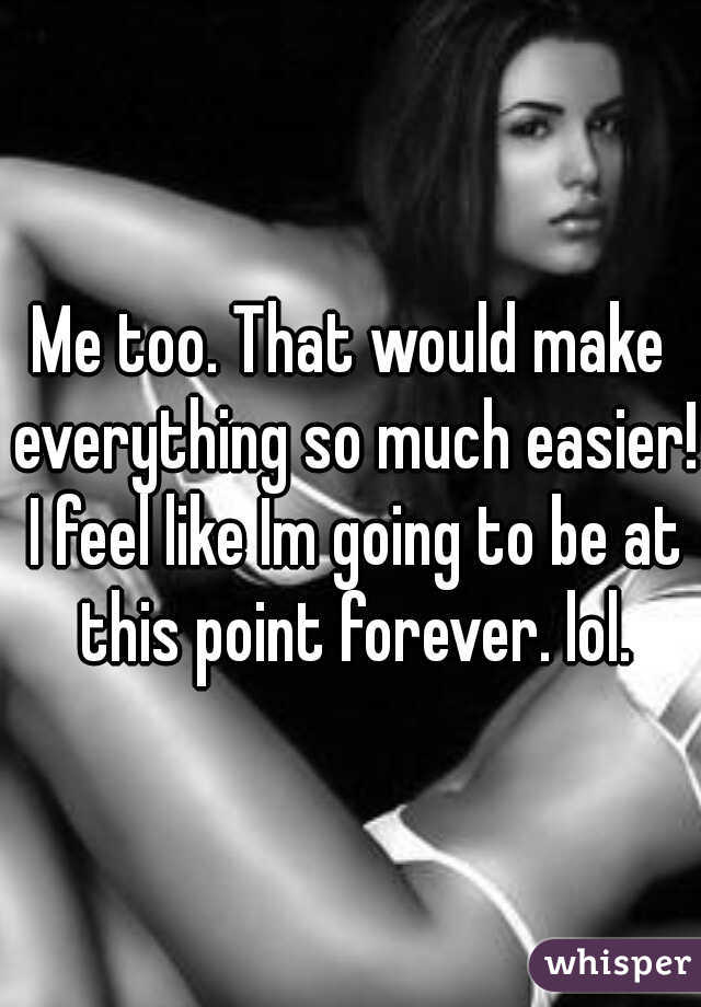 Me too. That would make everything so much easier! I feel like Im going to be at this point forever. lol.