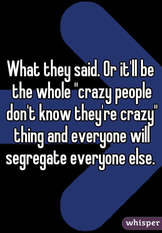 What they said. Or it'll be the whole "crazy people don't know they're crazy" thing and everyone will segregate everyone else. 