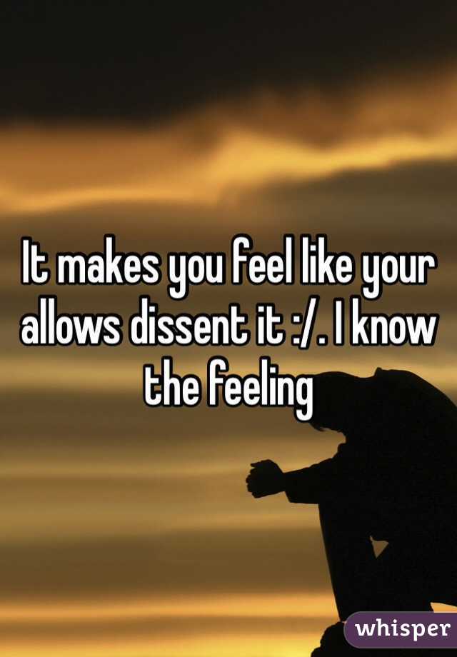 It makes you feel like your allows dissent it :/. I know the feeling   