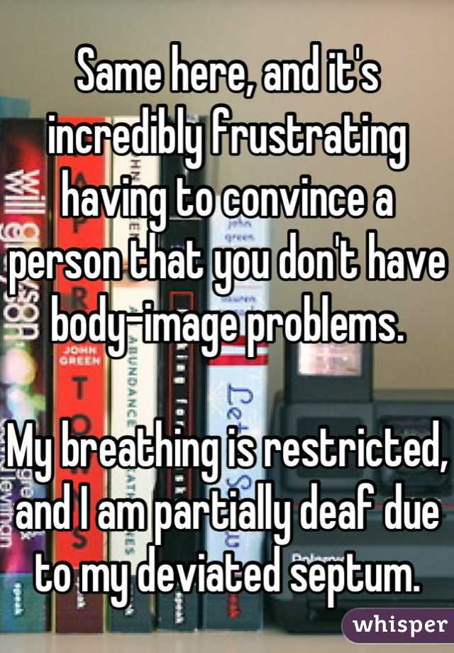 Same here, and it's incredibly frustrating having to convince a person that you don't have body-image problems.

My breathing is restricted, and I am partially deaf due to my deviated septum.