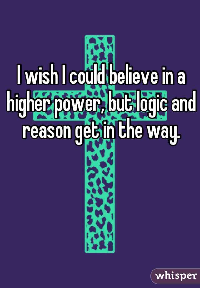 I wish I could believe in a higher power, but logic and reason get in the way.