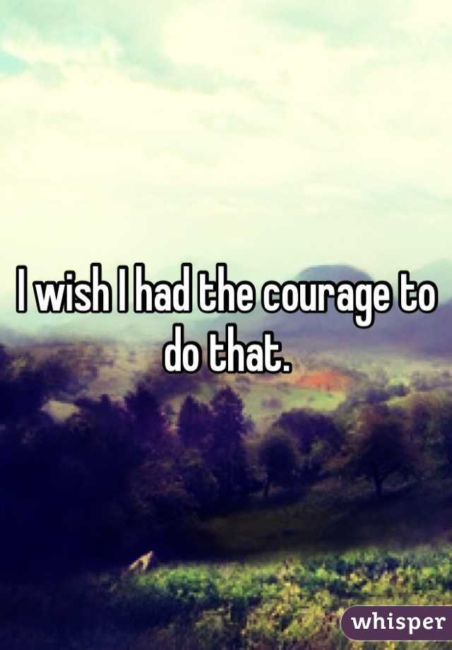 I wish I had the courage to do that. 