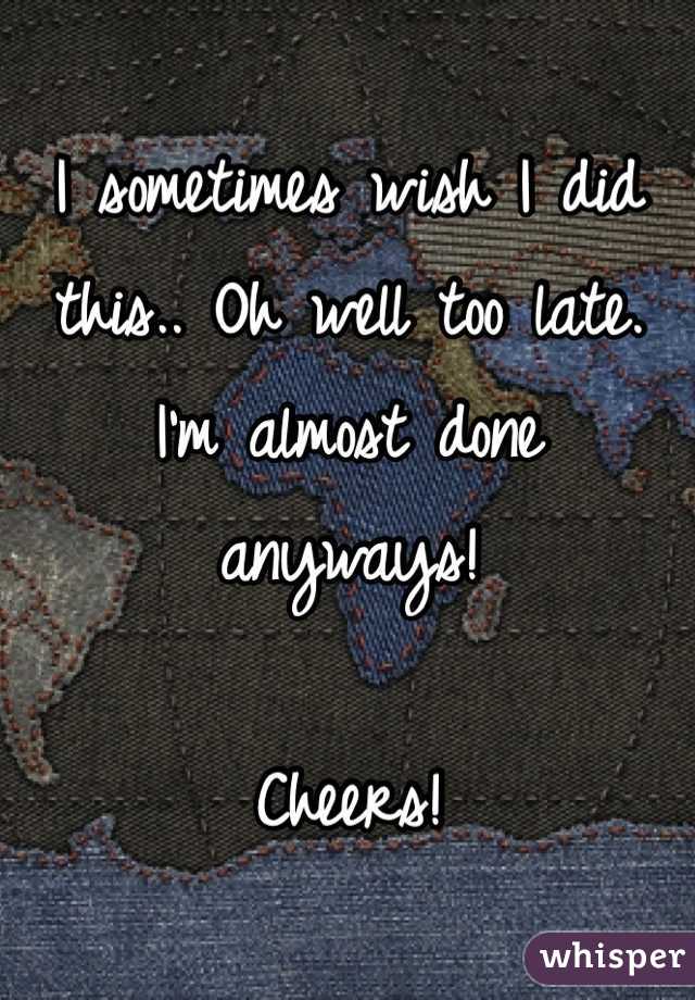I sometimes wish I did this.. Oh well too late. I'm almost done anyways! 

Cheers!