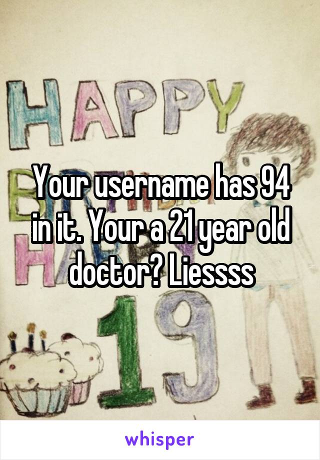 Your username has 94 in it. Your a 21 year old doctor? Liessss