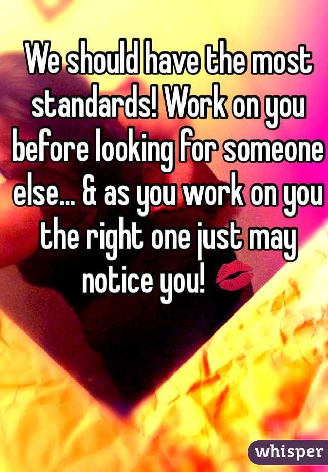 We should have the most standards! Work on you before looking for someone else... & as you work on you the right one just may notice you! 💋