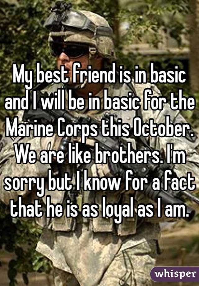 My best friend is in basic and I will be in basic for the Marine Corps this October. We are like brothers. I'm sorry but I know for a fact that he is as loyal as I am.