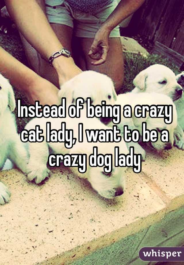 Instead of being a crazy cat lady, I want to be a crazy dog lady