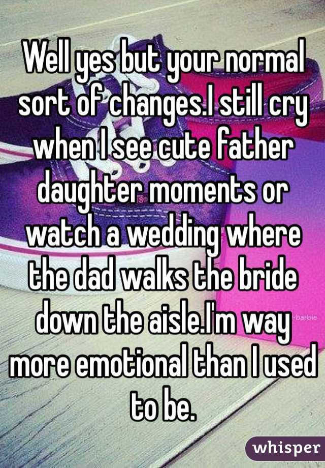 Well yes but your normal sort of changes.I still cry when I see cute father daughter moments or watch a wedding where the dad walks the bride down the aisle.I'm way more emotional than I used to be. 