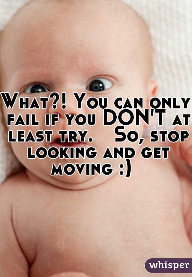 What?! You can only fail if you DON'T at least try.  
So, stop looking and get moving :) 
