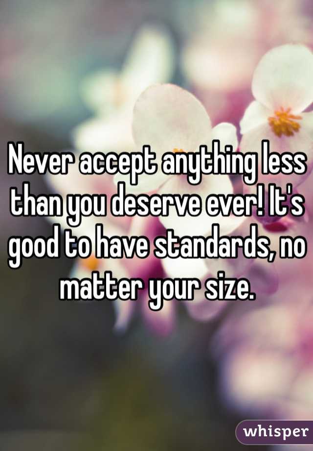 Never accept anything less than you deserve ever! It's good to have standards, no matter your size. 